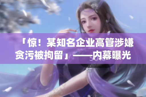 「惊！某知名企业高管涉嫌贪污被拘留」——内幕曝光，点击查看详情(1)