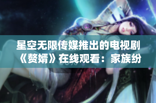 星空无限传媒推出的电视剧《赘婿》在线观看：家族纷争与爱情抉择(1)