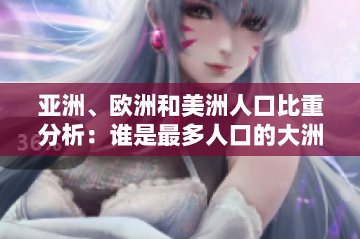 亚洲、欧洲和美洲人口比重分析：谁是最多人口的大洲？