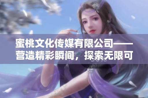 蜜桃文化传媒有限公司——营造精彩瞬间，探索无限可能