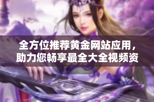 全方位推荐黄金网站应用，助力您畅享最全大全视频资源！