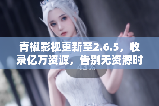 青椒影视更新至2.6.5，收录亿万资源，告别无资源时代