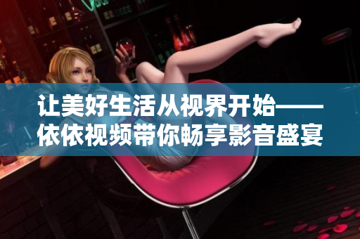 让美好生活从视界开始——依依视频带你畅享影音盛宴