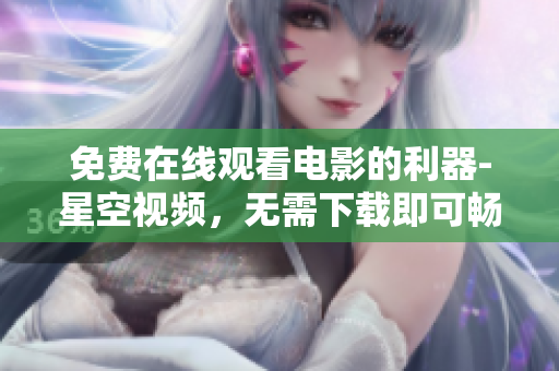 免费在线观看电影的利器-星空视频，无需下载即可畅游电影海洋