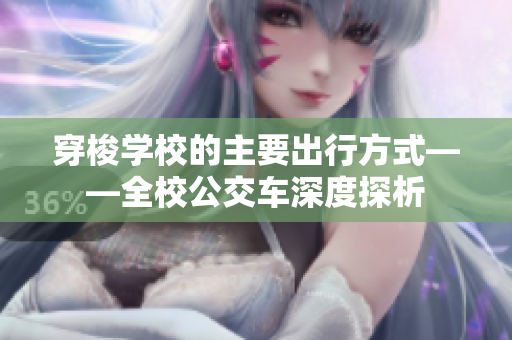 穿梭学校的主要出行方式——全校公交车深度探析