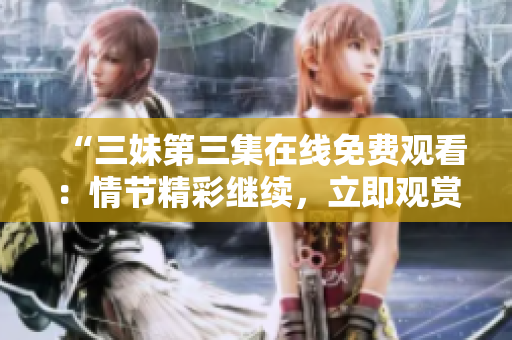 “三妹第三集在线免费观看：情节精彩继续，立即观赏！”