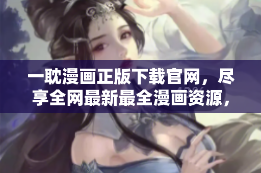 一耽漫画正版下载官网，尽享全网最新最全漫画资源，无广告高速下载！