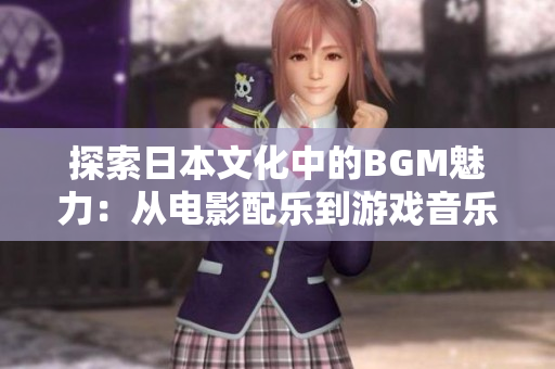 探索日本文化中的BGM魅力：从电影配乐到游戏音乐