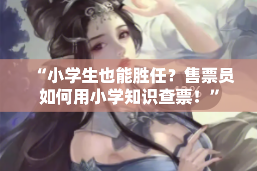 “小学生也能胜任？售票员如何用小学知识查票！”
