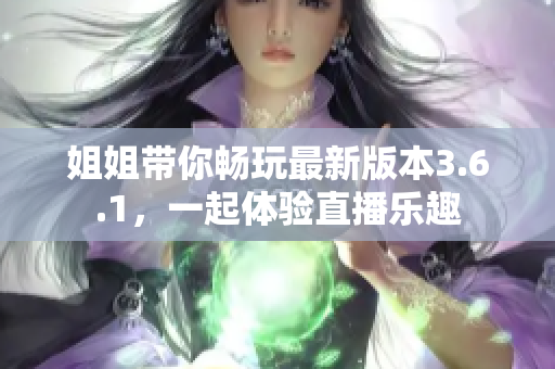 姐姐带你畅玩最新版本3.6.1，一起体验直播乐趣