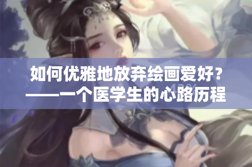 如何优雅地放弃绘画爱好？——一个医学生的心路历程