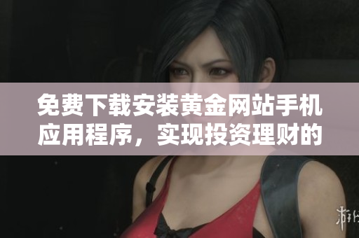 免费下载安装黄金网站手机应用程序，实现投资理财的便捷操作