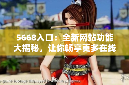 5668入口：全新网站功能大揭秘，让你畅享更多在线精彩内容!