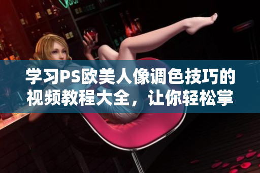 学习PS欧美人像调色技巧的视频教程大全，让你轻松掌握潮流调色技术