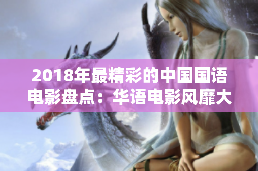 2018年最精彩的中国国语电影盘点：华语电影风靡大荧幕！