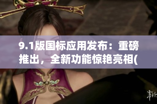 9.1版国标应用发布：重磅推出，全新功能惊艳亮相(1)