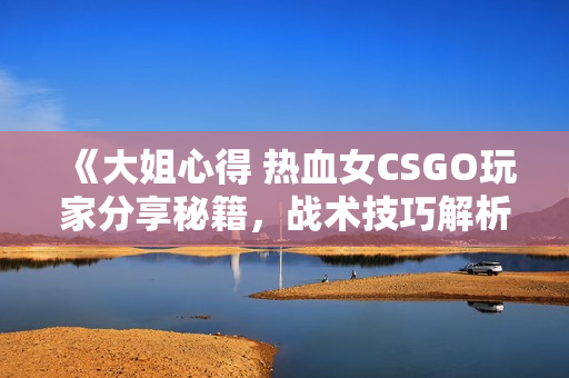 《大姐心得 热血女CSGO玩家分享秘籍，战术技巧解析》