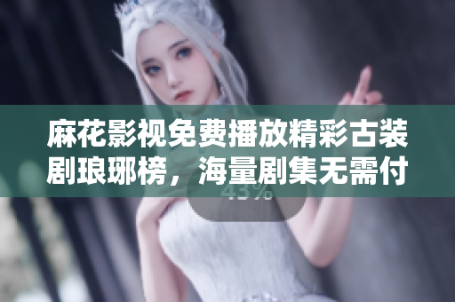 麻花影视免费播放精彩古装剧琅琊榜，海量剧集无需付费观看