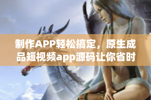 制作APP轻松搞定，原生成品短视频app源码让你省时省力