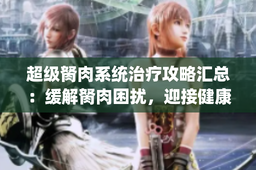 超级胬肉系统治疗攻略汇总：缓解胬肉困扰，迎接健康无烦恼(1)