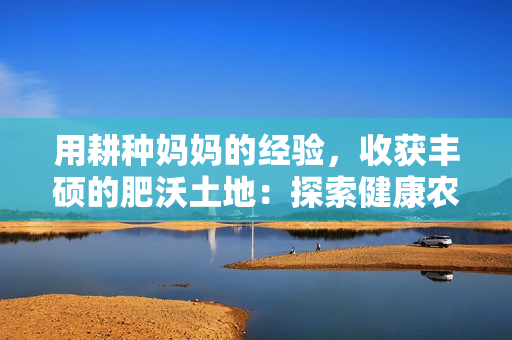 用耕种妈妈的经验，收获丰硕的肥沃土地：探索健康农业的精髓