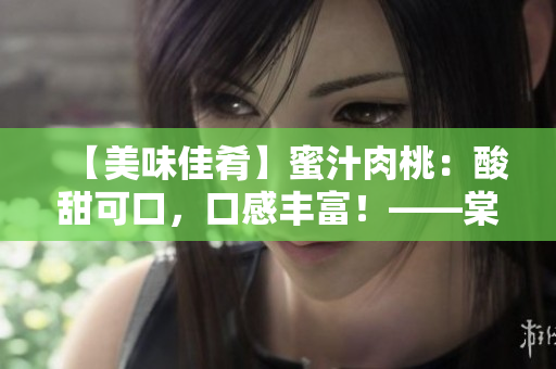 【美味佳肴】蜜汁肉桃：酸甜可口，口感丰富！——棠梨煎雪