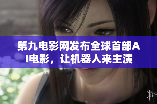 第九电影网发布全球首部AI电影，让机器人来主演
