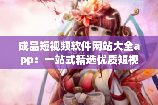 成品短视频软件网站大全app：一站式精选优质短视频平台汇总