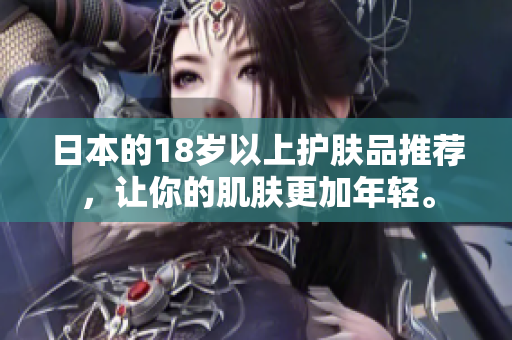 日本的18岁以上护肤品推荐，让你的肌肤更加年轻。