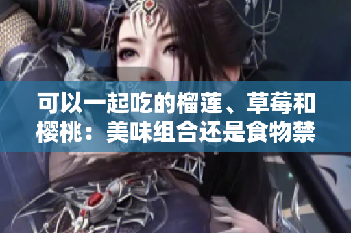 可以一起吃的榴莲、草莓和樱桃：美味组合还是食物禁忌？