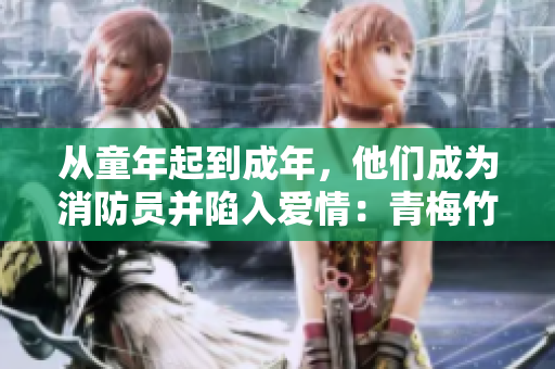 从童年起到成年，他们成为消防员并陷入爱情：青梅竹马的消防英雄