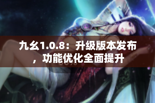 九幺1.0.8：升级版本发布，功能优化全面提升