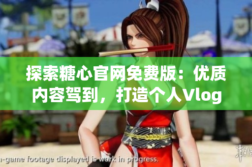 探索糖心官网免费版：优质内容驾到，打造个人Vlog新体验！
