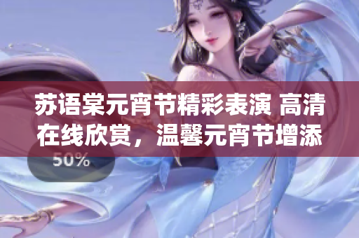 苏语棠元宵节精彩表演 高清在线欣赏，温馨元宵节增添欢乐(1)