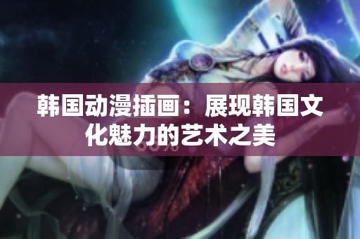 韩国动漫插画：展现韩国文化魅力的艺术之美