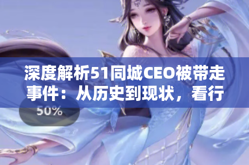 深度解析51同城CEO被带走事件：从历史到现状，看行业发展困境