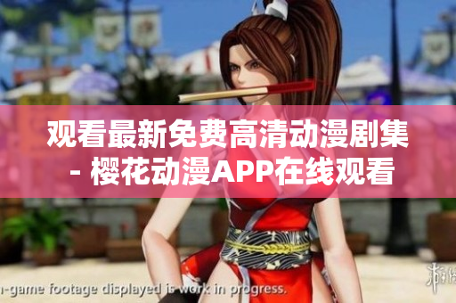 观看最新免费高清动漫剧集 - 樱花动漫APP在线观看