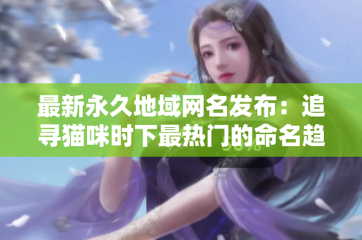 最新永久地域网名发布：追寻猫咪时下最热门的命名趋势