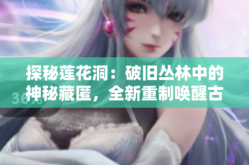 探秘莲花洞：破旧丛林中的神秘藏匿，全新重制唤醒古神之门