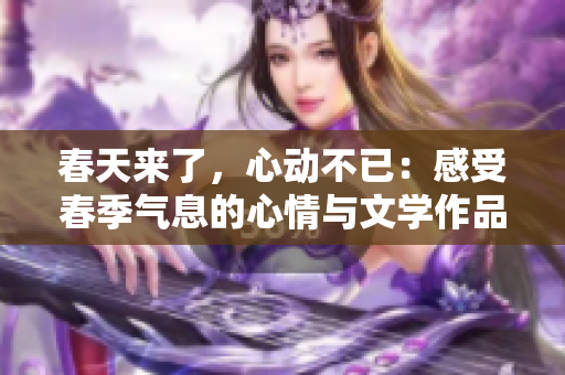 春天来了，心动不已：感受春季气息的心情与文学作品
