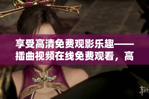 享受高清免费观影乐趣——插曲视频在线免费观看，高清畅享