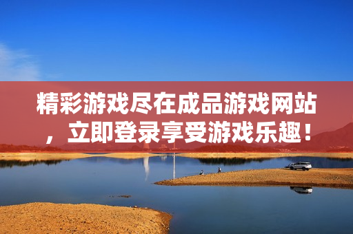 精彩游戏尽在成品游戏网站，立即登录享受游戏乐趣！