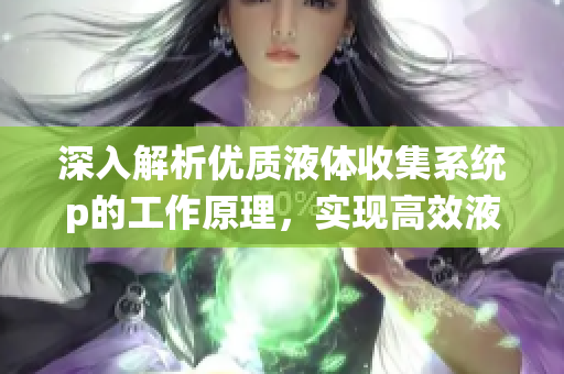深入解析优质液体收集系统p的工作原理，实现高效液体收集技术