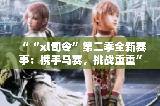 ““xl司令”第二季全新赛事：携手马赛，挑战重重”