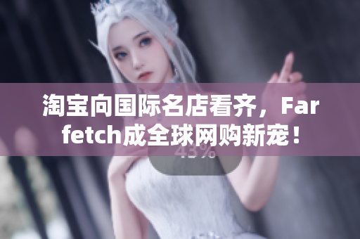淘宝向国际名店看齐，Farfetch成全球网购新宠！