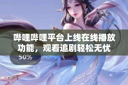 哔哩哔哩平台上线在线播放功能，观看追剧轻松无忧