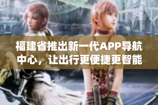 福建省推出新一代APP导航中心，让出行更便捷更智能(1)