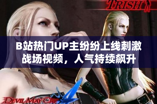 B站热门UP主纷纷上线刺激战场视频，人气持续飙升