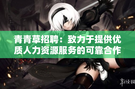 青青草招聘：致力于提供优质人力资源服务的可靠合作伙伴