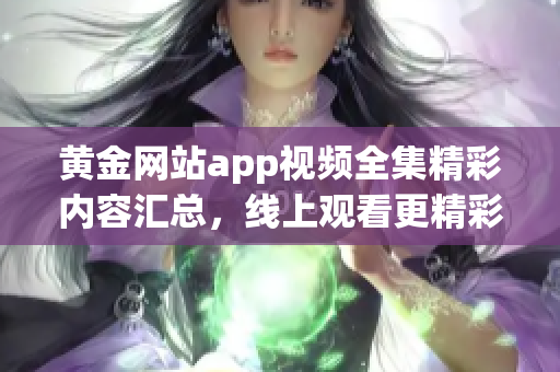 黄金网站app视频全集精彩内容汇总，线上观看更精彩